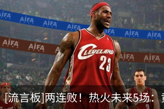 [流言板]两连败！热火未来5场：黄蜂、独行侠、老鹰、步行者、湖人